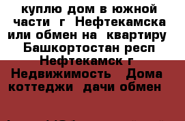 куплю дом в южной части  г. Нефтекамска или обмен на  квартиру  - Башкортостан респ., Нефтекамск г. Недвижимость » Дома, коттеджи, дачи обмен   